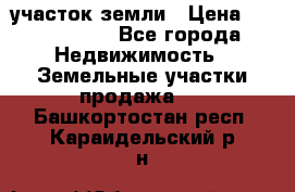 участок земли › Цена ­ 2 700 000 - Все города Недвижимость » Земельные участки продажа   . Башкортостан респ.,Караидельский р-н